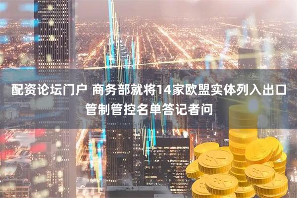 配资论坛门户 商务部就将14家欧盟实体列入出口管制管控名单答记者问